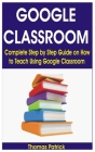 Google Classroom: Complete Step by Step Guide on How to Teach Using Google Classroom By Thomas Patrick Cover Image