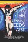 Why the Church Needs Art: The Importance of Aesthetics, Visual Arts and Creativity in the Life of the Church By Timothy Ray Bertram Cover Image
