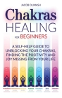 Chakras Healing For Beginners: A Self-Help Guide To Unblocking Your Chakras, Finding The Positivity And Joy Missing From Your Life Cover Image