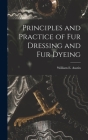 Principles and Practice of Fur Dressing and Fur Dyeing By William E. Austin Cover Image