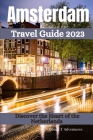 Amsterdam Travel Guide 2023: Discover the Heart of the Netherlands By Dutch T. Adventures Cover Image