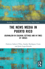 The News Media in Puerto Rico: Journalism in Colonial Settings and in Times of Crises (Routledge Advances in Internationalizing Media Studies) By Federico A. Subervi-Vélez, Sandra Rodríguez-Cotto, Jairo Lugo-Ocando Cover Image