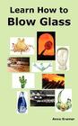 Learn How to Blow Glass: Glass Blowing Techniques, Step by Step Instructions, Necessary Tools and Equipment. Cover Image