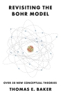 Revisiting the Bohr Model: Over 50 New Conceptual Theories By Thomas E. Baker Cover Image