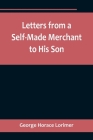 Letters from a Self-Made Merchant to His Son;Being the Letters written by John Graham, Head of the House of Graham & Company, Pork-Packers in Chicago, By George Horace Lorimer Cover Image