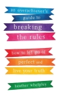 An Overachiever's Guide to Breaking the Rules: How to Let Go of Perfect and Live Your Truth By Heather Whelpley Cover Image