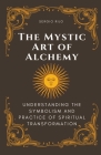 The Mystic Art of Alchemy: Understanding the Symbolism and Practice of Spiritual Transformation Cover Image