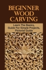Beginner Wood Carving: Learn The Basics, Guide For Simple Projects, Pictorial Guide: Wood Carving Practice Cover Image
