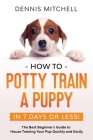 How to Potty Train a Puppy... in 7 Days or Less!: The Best Beginner's Guide to House Training Your Pup Quickly and Easily By Dennis Mitchell Cover Image