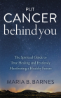 Put Cancer Behind You: The Spiritual Guide to True Healing and Fearlessly Manifesting a Healthy Future By Maria B. Barnes Cover Image