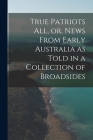 True Patriots All, or, News From Early Australia as Told in a Collection of Broadsides Cover Image