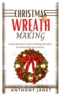 Christmas Wreath Making: A Step By Step Guide To Making Wreaths, Ornaments And Decorations Cover Image