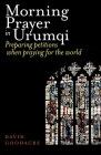 Morning Prayer in Urumqi: Preparing petitions when praying for the world By David Goodacre Cover Image