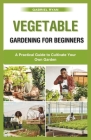 vegetable gardening for beginners: A Practical Guide to Cultivate Your Own Garden Cover Image