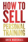 How to Sell Personal Training: Increase Your Income and Clientele By Greg Marshall Cover Image