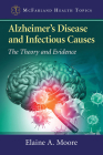 Alzheimer's Disease and Infectious Causes: The Theory and Evidence (McFarland Health Topics) By Elaine A. Moore Cover Image