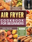 Air Fryer Cookbook for Beginners: 600 Foolproof, Quick & Easy Air Fryer Recipes for Health and Rapid Weight Loss By John Horner Cover Image