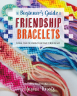 The Beginner's Guide to Friendship Bracelets: Essential Lessons for Creating Stylish Designs to Wear and Give Cover Image
