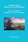 Create Your Spiritual Environment: How to Embrace Yourself with the Moment By Kayson Hook Cover Image