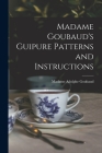 Madame Goubaud's Guipure Patterns and Instructions By Adolphe Madame Goubaud (Created by) Cover Image