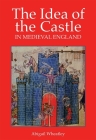 The Idea of the Castle in Medieval England By Abigail Wheatley Cover Image