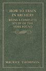 How to Train in Archery - Being a Complete Study of the York Round By Maurice Thompson Cover Image