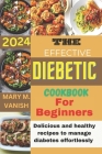 The Effective Diabetic Cookbook for Beginner 2024: Delicious and healthy recipes to manage diabetes effortlessly By Mary M. Vanish Cover Image