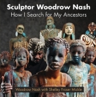 Sculptor Woodrow Nash: How I Search for My Ancestors By Woodrow Nash, Shelley Fraser Mickle (With) Cover Image