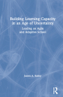 Building Learning Capacity in an Age of Uncertainty: Leading an Agile and Adaptive School By James A. Bailey Cover Image