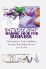 Natural Soap Making Book for Business: A Comprehensive Guide to Building a Successful Soap Making Business from Scratch Cover Image