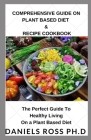 Comprehensive Guide on Plant Based Diet & Recipe Cookbook: Everything You Need To Know Switching Over To a Healthy Plant Based Diet and Making the Bes Cover Image