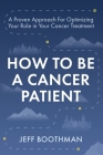 How To Be A Cancer Patient: A Proven approach for Optimizing Your Role in Your Cancer Treatment By Jeff Boothman Cover Image