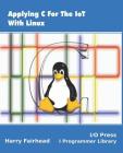 Applying C For The IoT With Linux By Harry Fairhead Cover Image