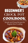 Beginner's Crock Pot Cookbook: Simple and Cheap Recipes for Regular Slow Cooking Cover Image