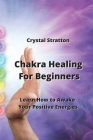 Chakra Healing For Beginners: Learn How to Awake Your Positive Energies Cover Image