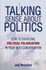 Talking Sense about Politics: How to Overcome Political Polarization in Your Next Conversation By Jack Meacham Cover Image