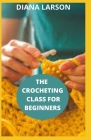 The Crocheting Class for Beginners: The complete and comprehensive step by step crocheting guide for crocheting for beginners. By Diana Larson Cover Image