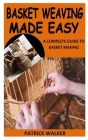Basket Weaving Made Easy: A Complete Guide to Basket Making By Patrick Walker Cover Image