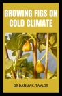 Growing Figs on Cold Climate: Beginners Guide To Growing Figs In Colder Climate By Danny K. Taylor Cover Image