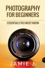 Photography For Beginners: Essentials You Must Know By Jamie J Cover Image