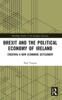 Brexit and the Political Economy of Ireland: Creating a New Economic Settlement (Routledge Studies in the European Economy) By Paul Teague Cover Image
