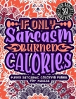 If Only Sarcasm Burned Calories: Funny Sarcastic Coloring pages For Adults: A Snarky Colouring Gift Book For Grown-Ups, Stress Relieving Geometric Pat Cover Image