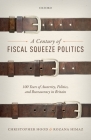 A Century of Fiscal Squeeze Politics: 100 Years of Austerity, Politics, and Bureaucracy in Britain By Christopher Hood, Rozana Himaz Cover Image