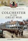 Colchester in the Great War (Your Towns & Cities in the Great War) By Andrew Phillips Cover Image
