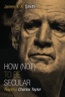 How (Not) to Be Secular: Reading Charles Taylor By James K. A. Smith Cover Image