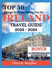 Ireland Travel Guide 2023 - 2024: Top 50 Things To Know Before You Go By Clara R. Burgher Cover Image
