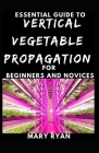 Quintessential Guide To Vertical Vegetation Propagation For Beginners And Novices By Mary Ryan Cover Image