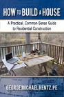 How to Build a House: A Practical, Common-Sense Guide to Residential Construction By George Michael Rentz Cover Image