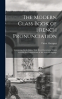 The Modern Class Book of French Pronunciation: Containing All the Rules, With Their Exceptions, Which Govern the Pronunciation of the French Language By Victor Alvergnat Cover Image