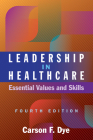 Leadership in Healthcare: Essential Values and Skills, Fourth Edition By Carson F. Dye Cover Image